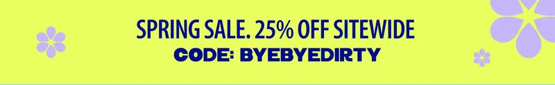 SPRING SALE 25% OFF SITEWIDE CODE: BYEBYEDIRTY