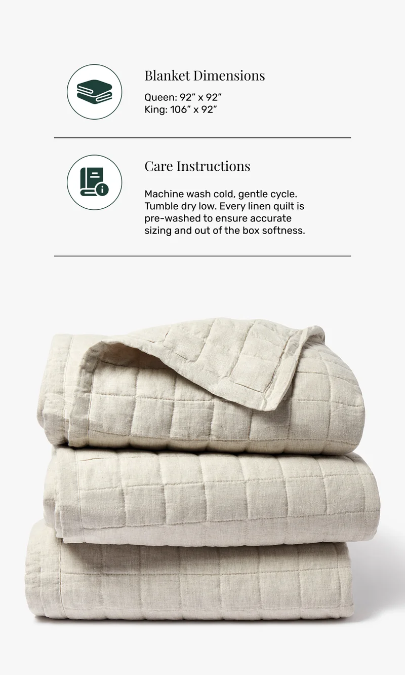 Blanket Dimensions - Queen: 92” x 92” King: 106” x 92” | Care Instructions - Machine wash cold, gentle cycle. Tumble dry low. Every linen quilt is pre-washed to ensure accurate sizing and out of the box softness.