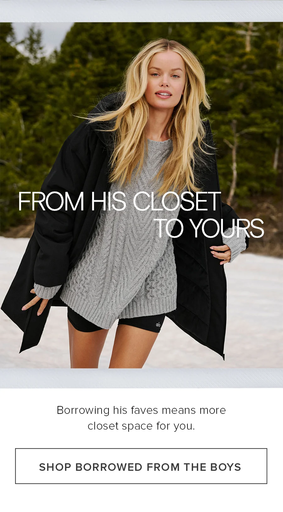 FROM HIS CLOSET TO YOURS. Borrowing his faves means more closet space for you. SHOP BORROWED FROM THE BOYS