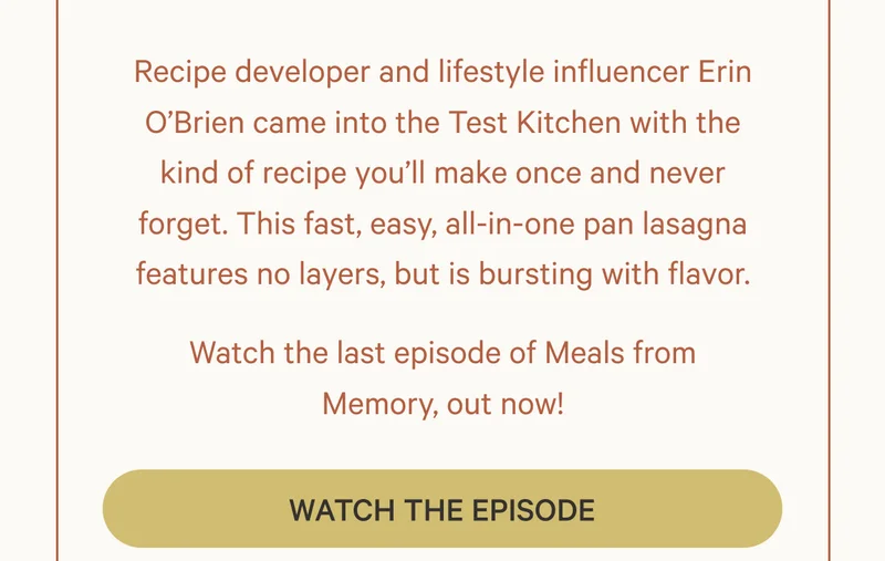 Recipe developer and lifestyle influencer Erin O’Brien came into the Test Kitchen with the kind of recipe you’ll make once and never forget. This fast, easy, all-in-one pan lasagna features no layers, but is bursting with flavor. Watch the Episode