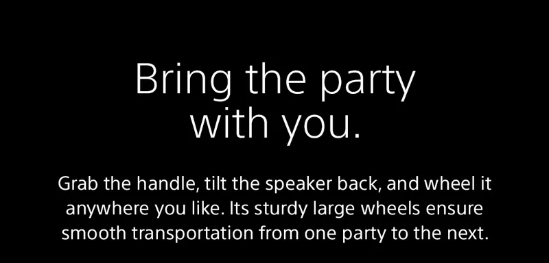 Bring the party with you. | Grab the handle, tilt the speaker back, and wheel it anywhere you like. Its sturdy large wheels ensure smooth transportation from one party to the next.