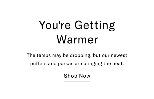 You're Getting Warmer The temps may be dropping, but our newest puffers and parkas are bringing the heat. Shop now