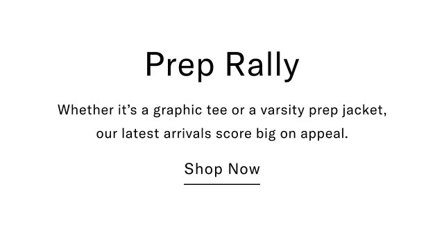 Prep Rally Whether it's a graphic tee or a varsity prep jacket, our latest arrivals score big on appeal. Shop Now