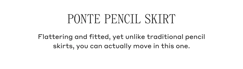 PONTE PENCIL SKIRT Flattering and fitted, yet unlike traditional pencil skirts, you can actually move in this one.