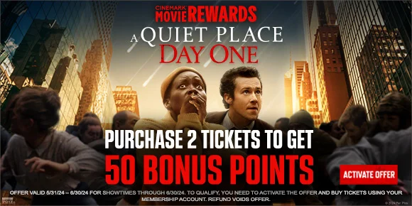 CINEMARK MOVIE REWARDS - A QUIET PLACE: DAY ONE - PURCHASE 2 TICKETS TO GET 50 BONUS POINTS | ACTIVATE OFFER >