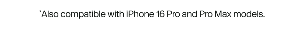 *Also compatible with iPhone 16 Pro and Pro Max models.