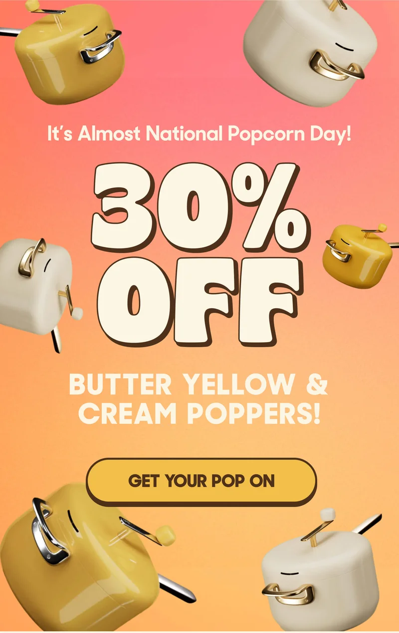 It’s Almost National Popcorn Day! 30% OFF Butter Yellow & Cream Poppers! GET YOUR POP ON