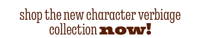 SHOP THE NEW CHARACTER VERBIAGE COLLECTION NOW!