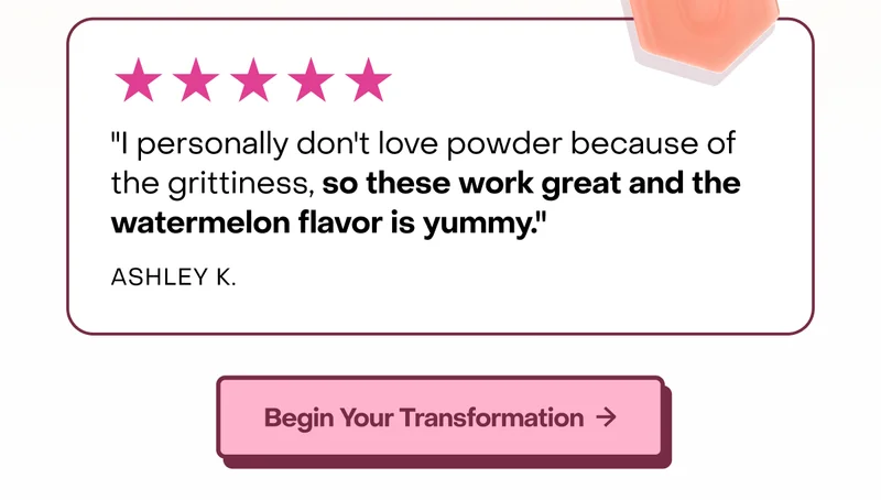 "I personally don't love powder because of the grittiness, so these work great and the watermelon flavor is yummy."   Ashley K. Begin your transformation.