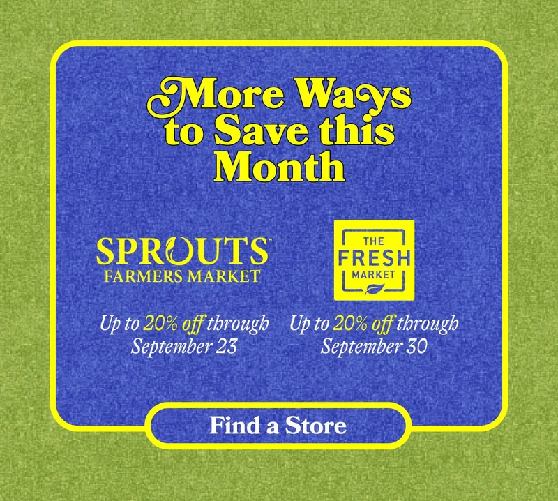 More Ways To Save This Month  Sprouts Up to 20% off through September 23rd  Fresh Market Up to 20% through September 30th . FIND A STORE