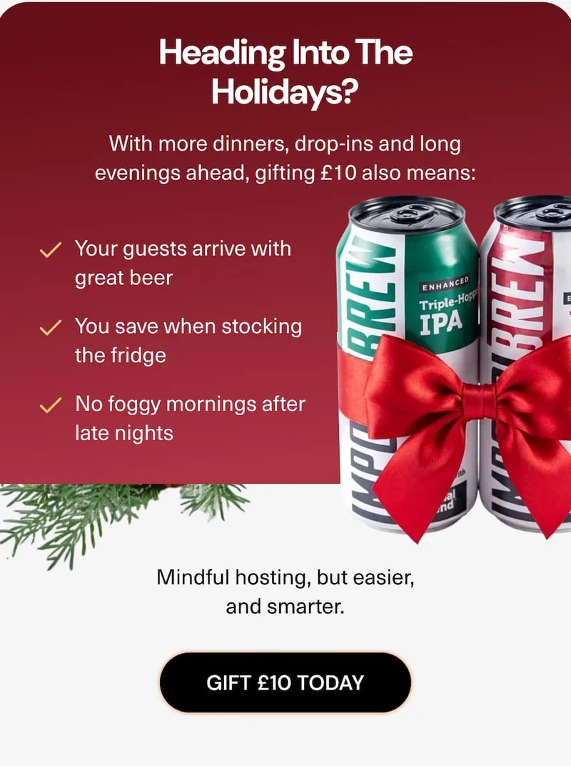 Heading Into the Holidays? With more dinners, drop-ins and long evenings ahead, gifting £10 also means:   • Your guests arrive with great beer  • You save when stocking the fridge  • No foggy mornings after late nights Mindful hosting, but easier, and smarter.