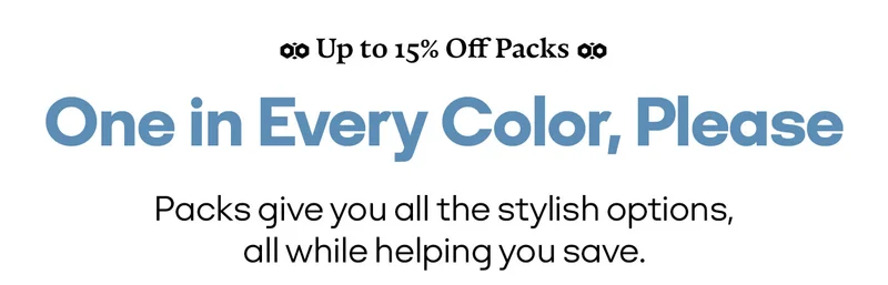 Up to 15% Off Packs | One in Every Color, Please | Packs give you all the stylish options, all while helping you save.