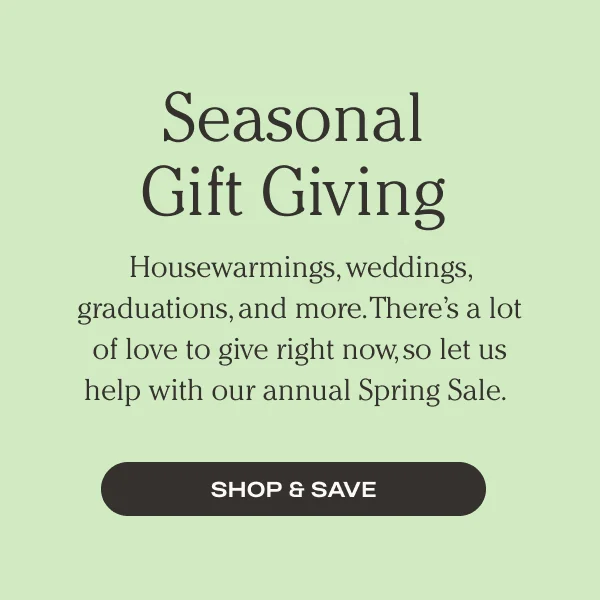 Seasonal Gift Giving - Housewarming, weddings, graduations, and more. Let us help with our annual Spring Sale. - Shop and Save