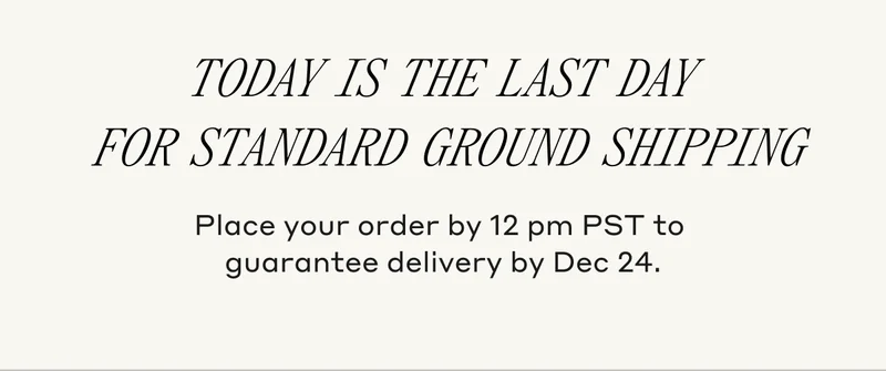 Today is the last day for Standard Ground Shipping Place your order by 12 pm PST to guarantee delivery by Dec 24.