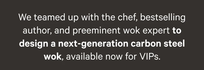 We teamed up with the chef, bestselling author, and preeminent wok expert to design a next-generation carbon steel wok, available now for VIPs.