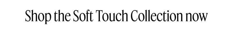 Shop the Soft Touch Collection now