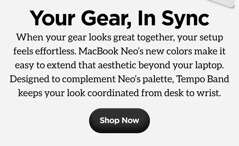 Your Gear, In Sync. When your gear looks great together, your setup feels effortless. MacBook Neo's new colors make it easy to extend that aesthetic beyond your laptop. Designed to complement Neo's palette, Tempo Band keeps your look coordinated from desk to wrist. Shop Now.