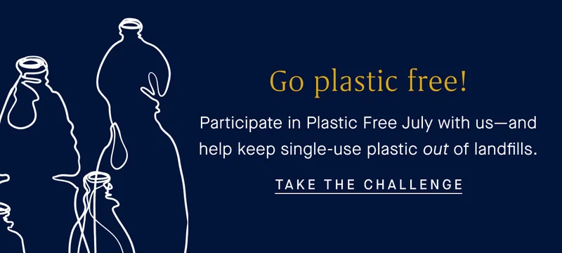 Go plastic free! Participate in Plastic Free July with us—and help keep single-use plastic out of landfills. TAKE THE CHALLENGE Go plastic free! Participate in Plastic Free July with us—and help keep single-use plastic out of landfills. TAKE THE CHALLENGE