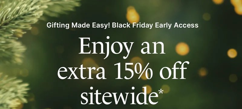 Gifting Made Easy! Black Friday Early Access. Enjoy an extra 15% off sitewide*