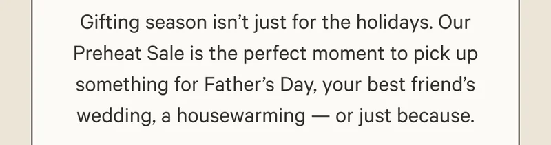Gifting season isn’t just for the holidays. Our Preheat Sale is the perfect moment to pick up something for Father’s Day, your best friend’s wedding, a housewarming — or just because.