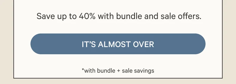 Save up to 40% with bundle and sale offers. It's Almost Over