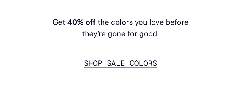 Get 40% off the colors you love before they're gone for good.   |   Shop Sale Colors
