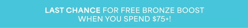 LAST CHANCE FOR FREE BRONZE BOOST WHEN YOU SPEND $75+!