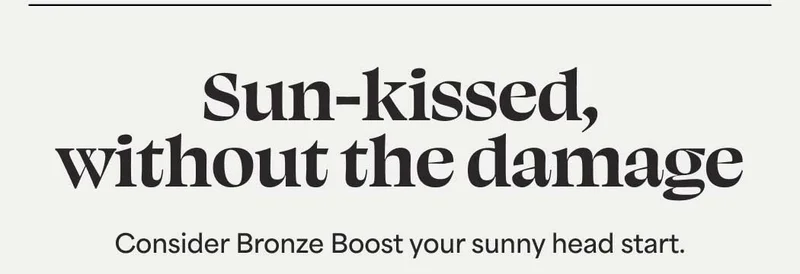 Sun-Kissed, without the damage Consider Bronze Boost your sunny head start.