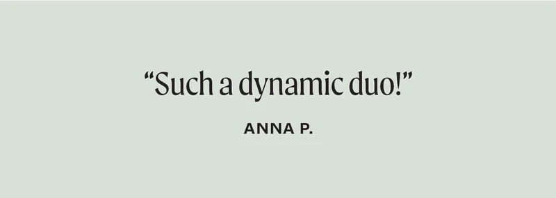 "SUCH a dynamic duo!" — Anna P.