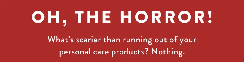 OH, THE HORROR! What's scarier than running out of your personal care products? Nothing.