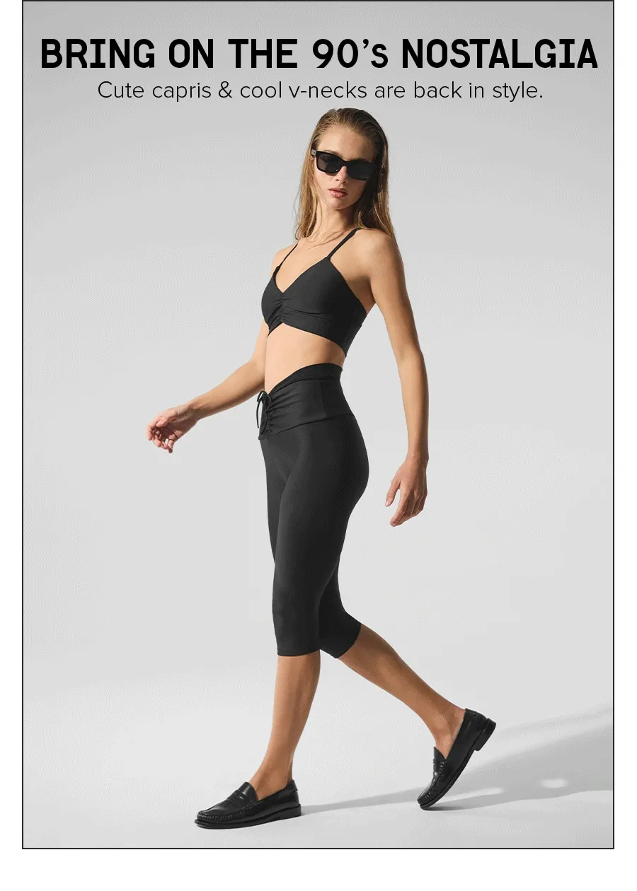BRING ON THE 90'S NOSTALGIA. Cute capris & cool v-necks are back in style. ELEVATE YOUR ATHLEISURE The recipe for a sleek off-duty look. SHOP NOW