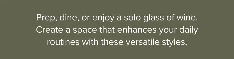 Prep, dine, or enjoy a solo glass of wine. Create a space that enhances your daily routines with these versatile styles.