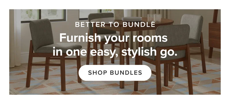 Furnish your rooms in one easy, stylish go: Shop Bundles.
