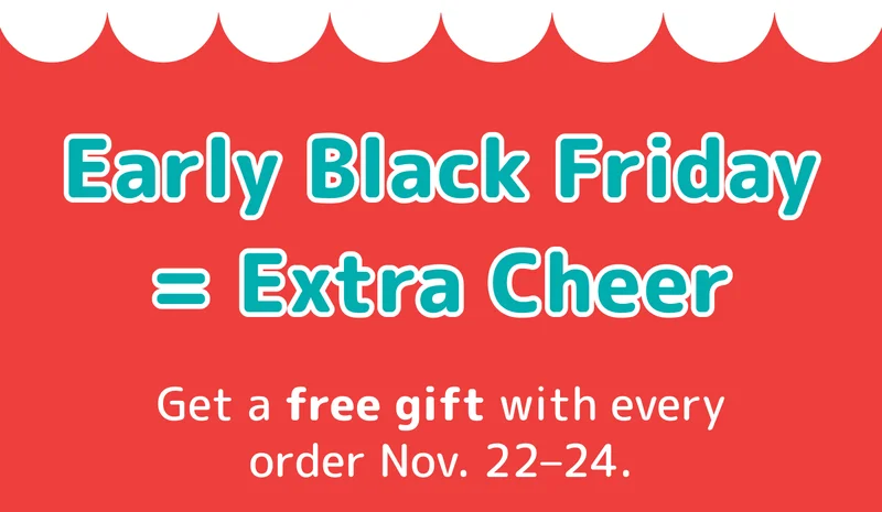 Early Black Friday = Extra Cheer Get a free gift with every order Nov. 22–24.