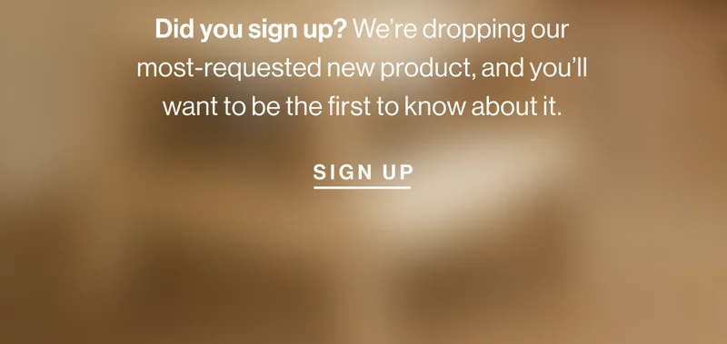 Did you sign up? We’re dropping our most-requested new product, and you’ll want to be the first to know about it. Sign Up