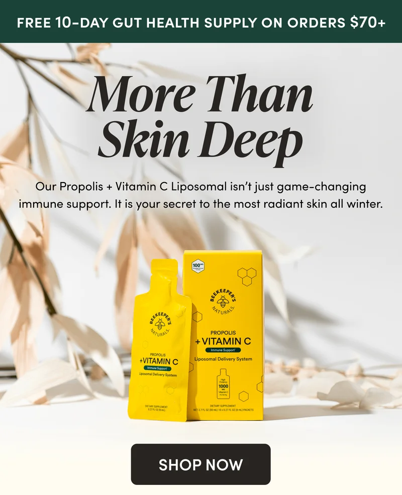 FREE 10-DAY GUT HEALTH SUPPLY ON ORDERS $65+ More Than Skin Deep      Our Propolis + Vitamin C Liposomal isn’t just game-changing immune support. It is your secret to the most radiant skin all winter.