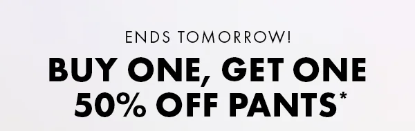 ENDS TOMORROW! Buy One, Get One 50% Off Pants*