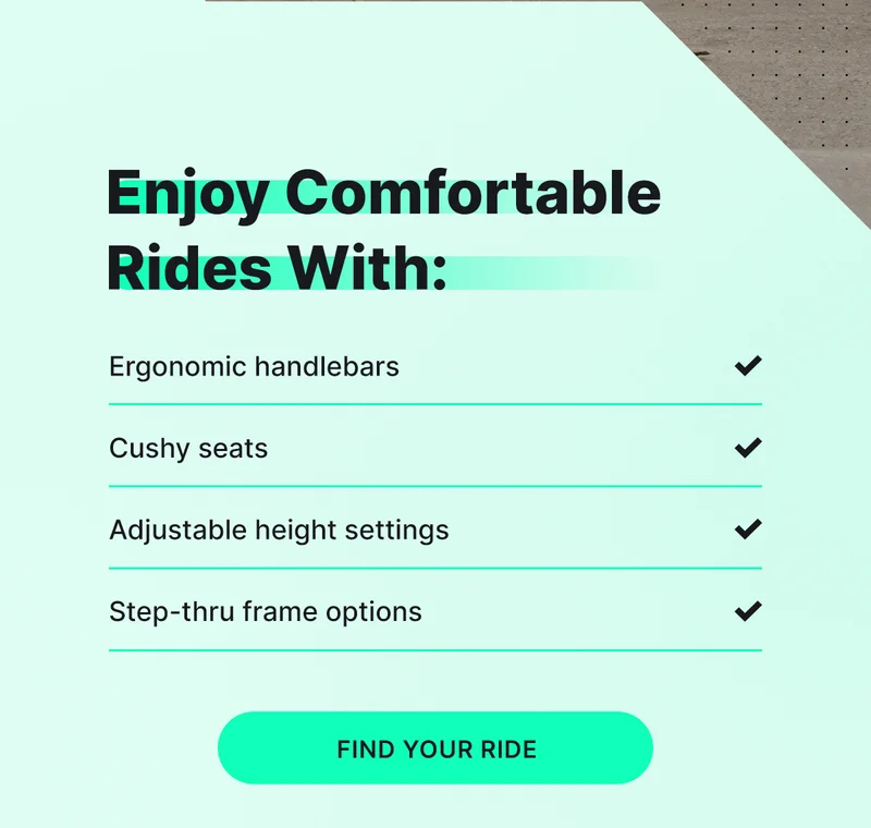enjoy comfortable rides with Ergonomic handlebars Cushy seats Adjustable height settings Step-thru frame options [find your ride]