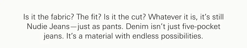 Is it the fabric? The fit? Is it the cut? Whatever it is, it’s still Nudie Jeans—just as pants. Denim isn’t just five-pocket jeans. It’s a material with endless possibilities.