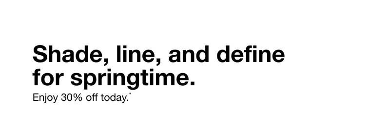 Shade, line, and define for springtime. Enjoy 30% off today.*