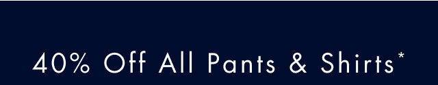 40% off all pants & shirts*