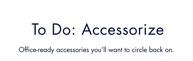 To do: Accessorize                                            Office-ready accessoires you'll want to circle back on.