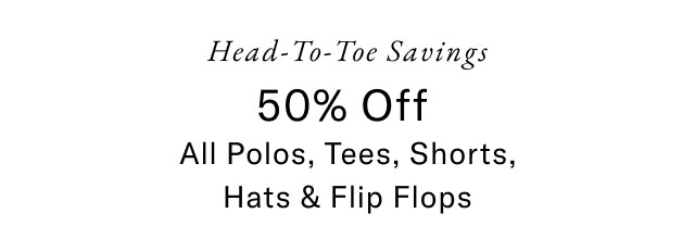Head-to-toe savings                                            50% off all polos, tees, shorts, hat & flip flops