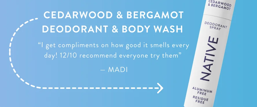 Cedarwood & Bergamot Deodorant & Body Wash ▪ “I love our new cedarwood and bergamot scent! I get compliments on how good it smells every day! 12/10 recommend everyone try them” - Madi Cedarwood & Bergamot Deodorant & Body Wash ▪ “I love our new cedarwood and bergamot scent! I get compliments on how good it smells every day! 12/10 recommend everyone try them” - Madi