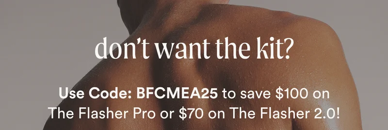 don’t want the kit? - Use Code: BFCMEA25 to save $100 on The Flasher Pro or $70 on The Flasher 2.0!