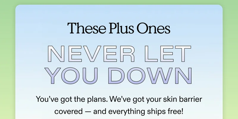 These Plus Ones Never Let You Down.  You’ve got the plans. We’ve got your skin barrier covered — and everything ships free!