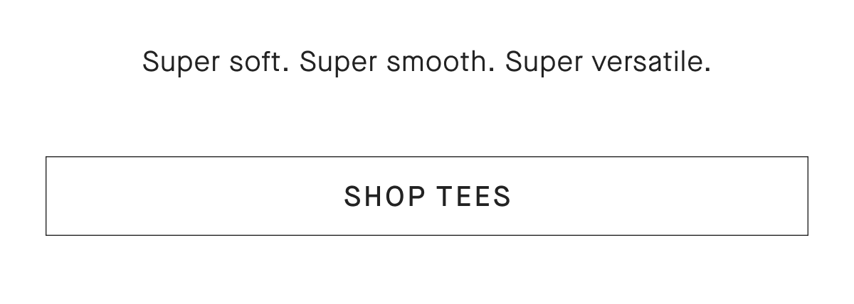 Super soft. Super smooth. Super versatile. [SHOP TEES]