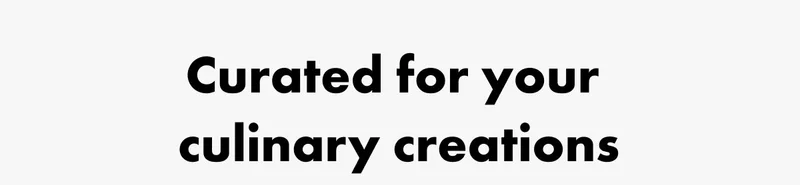 Curated for your  culinary creations