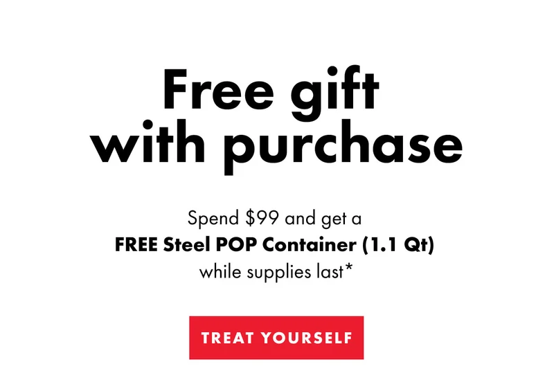 Free gift  with purchase | Spend $99 and get a  FREE Steel POP Container (1.1 Qt)  while supplies last* | TREAT YOURSELF