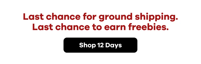 Last chance for ground shipping. Last chance to earn freebies. | Shop 12 Days